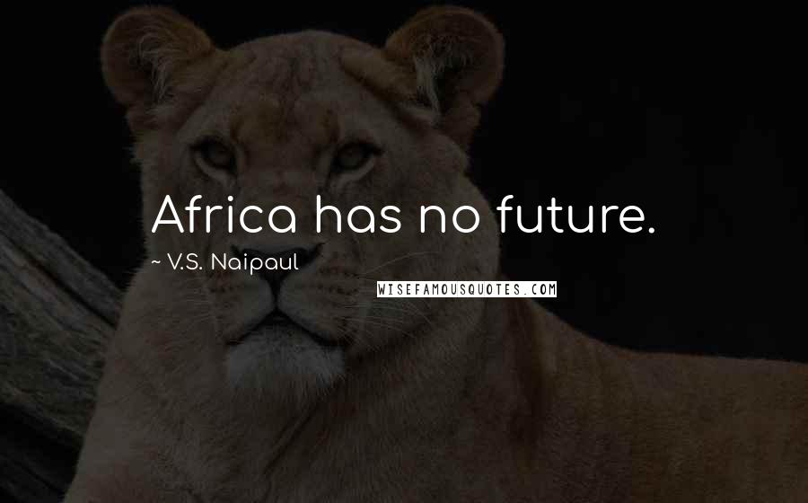 V.S. Naipaul Quotes: Africa has no future.