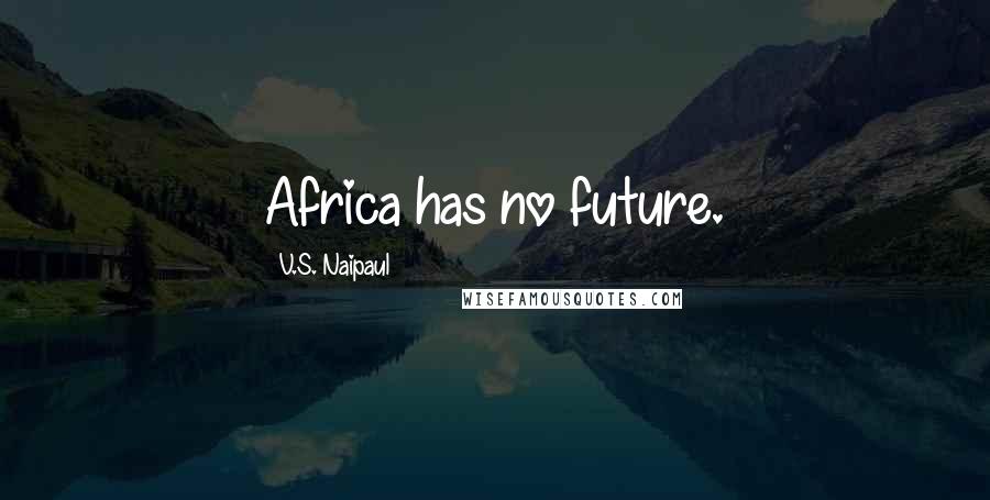 V.S. Naipaul Quotes: Africa has no future.