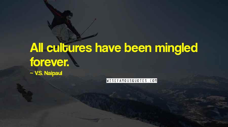 V.S. Naipaul Quotes: All cultures have been mingled forever.