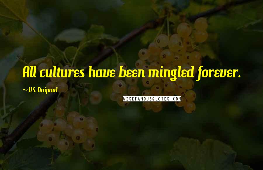 V.S. Naipaul Quotes: All cultures have been mingled forever.