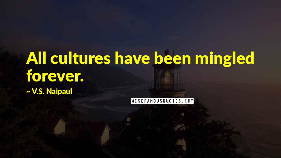 V.S. Naipaul Quotes: All cultures have been mingled forever.