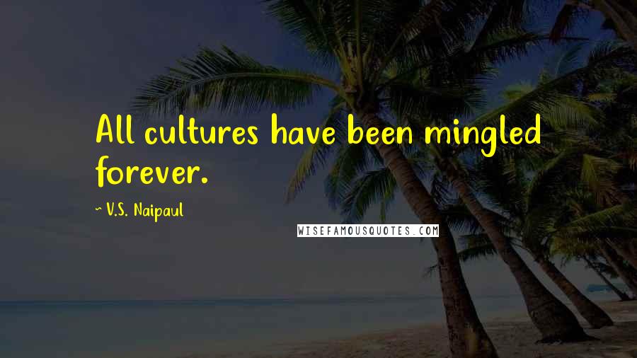 V.S. Naipaul Quotes: All cultures have been mingled forever.