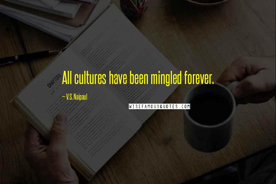 V.S. Naipaul Quotes: All cultures have been mingled forever.