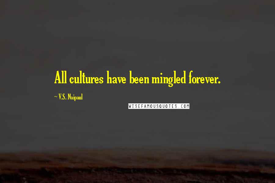 V.S. Naipaul Quotes: All cultures have been mingled forever.