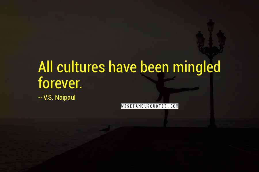 V.S. Naipaul Quotes: All cultures have been mingled forever.