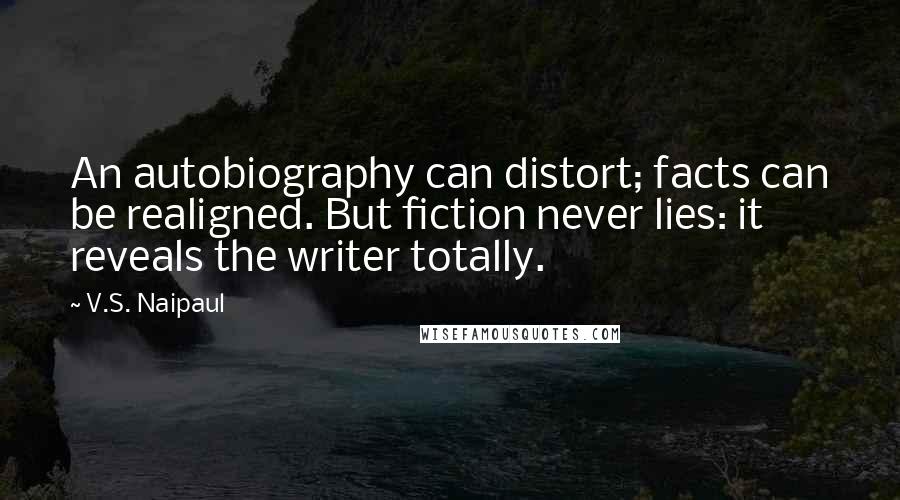 V.S. Naipaul Quotes: An autobiography can distort; facts can be realigned. But fiction never lies: it reveals the writer totally.