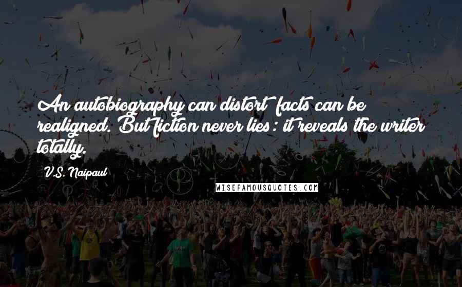 V.S. Naipaul Quotes: An autobiography can distort; facts can be realigned. But fiction never lies: it reveals the writer totally.