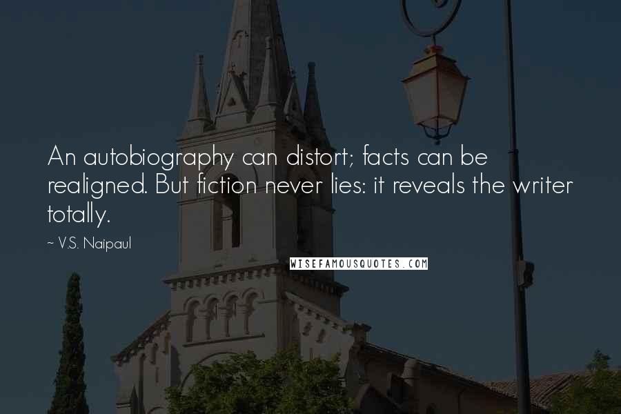 V.S. Naipaul Quotes: An autobiography can distort; facts can be realigned. But fiction never lies: it reveals the writer totally.