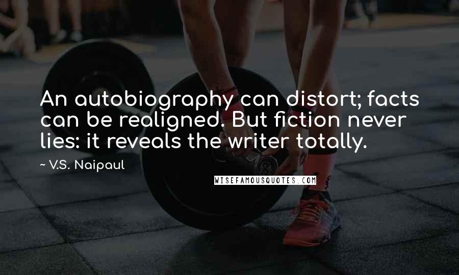 V.S. Naipaul Quotes: An autobiography can distort; facts can be realigned. But fiction never lies: it reveals the writer totally.