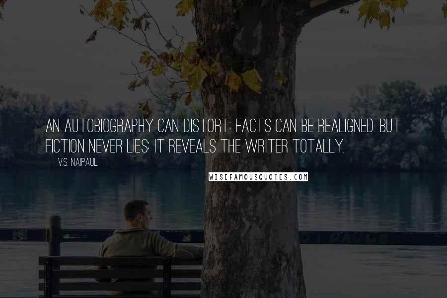 V.S. Naipaul Quotes: An autobiography can distort; facts can be realigned. But fiction never lies: it reveals the writer totally.