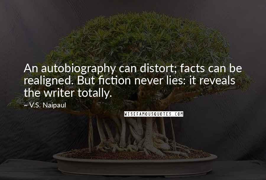 V.S. Naipaul Quotes: An autobiography can distort; facts can be realigned. But fiction never lies: it reveals the writer totally.