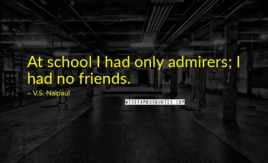 V.S. Naipaul Quotes: At school I had only admirers; I had no friends.