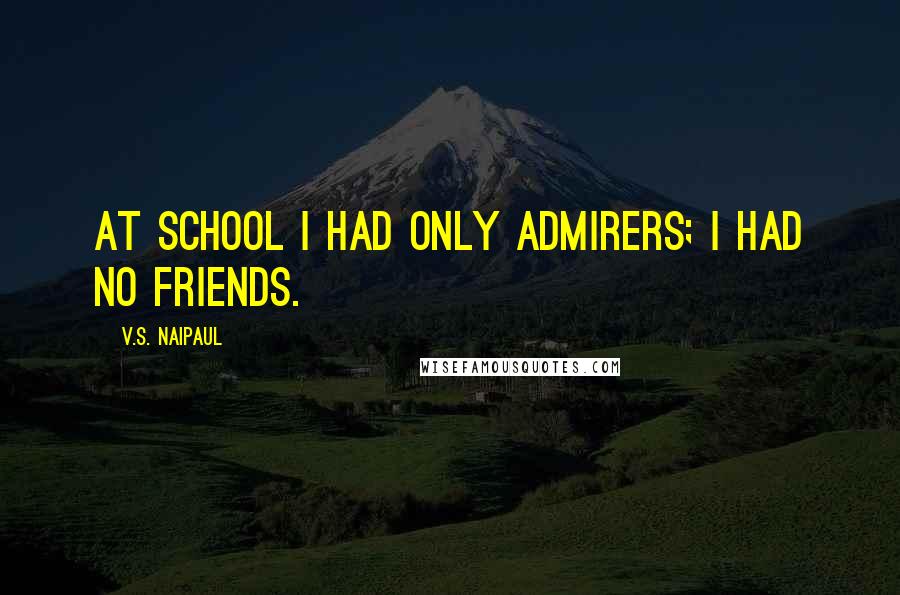 V.S. Naipaul Quotes: At school I had only admirers; I had no friends.