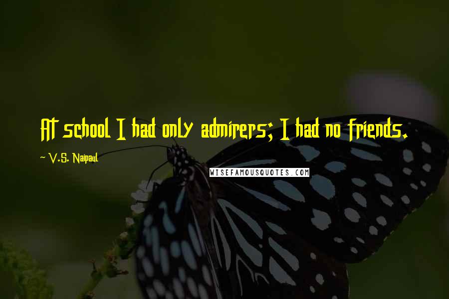 V.S. Naipaul Quotes: At school I had only admirers; I had no friends.