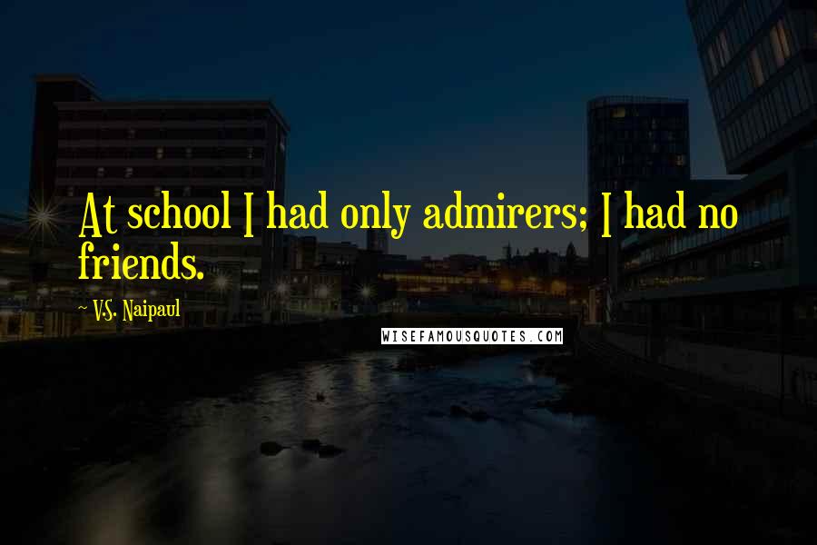 V.S. Naipaul Quotes: At school I had only admirers; I had no friends.