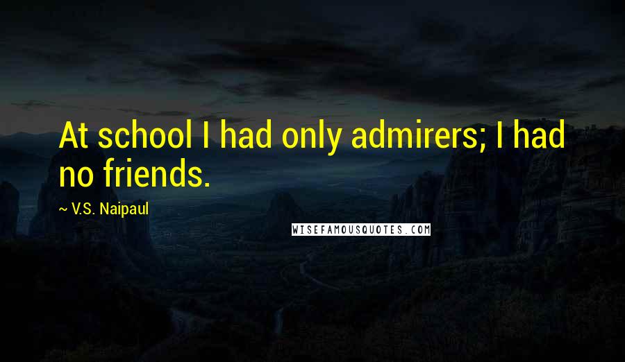 V.S. Naipaul Quotes: At school I had only admirers; I had no friends.