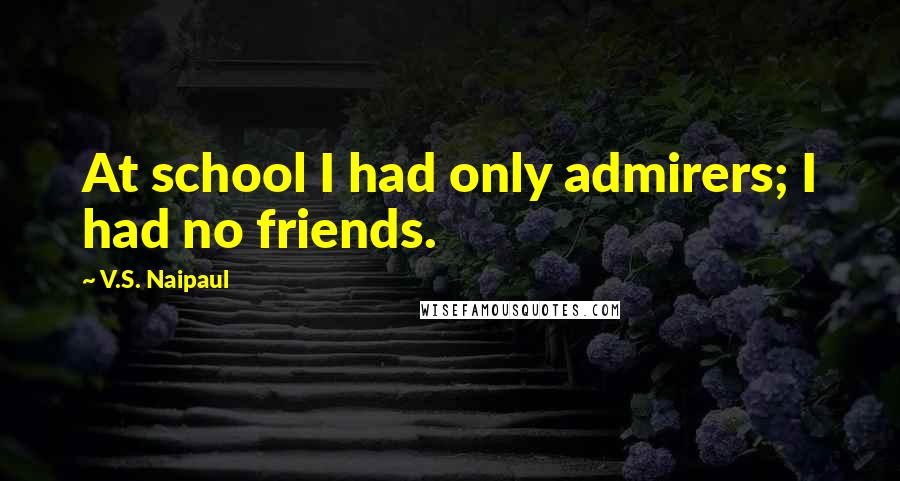 V.S. Naipaul Quotes: At school I had only admirers; I had no friends.