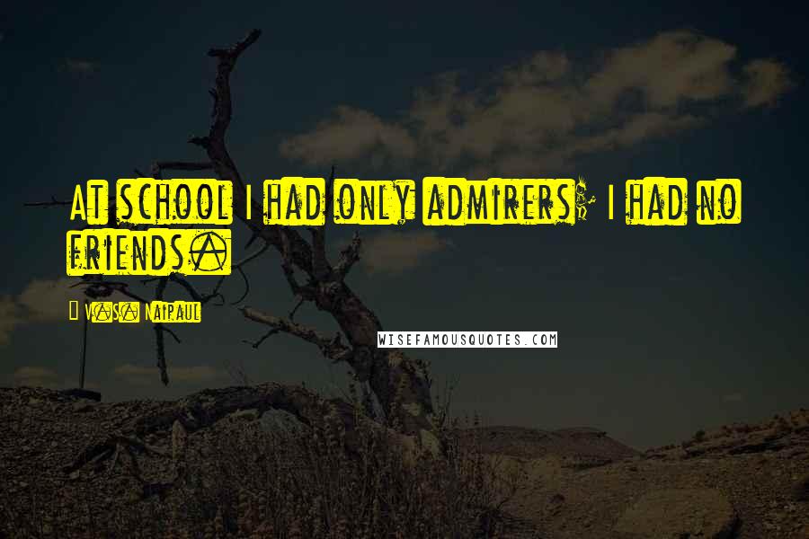 V.S. Naipaul Quotes: At school I had only admirers; I had no friends.