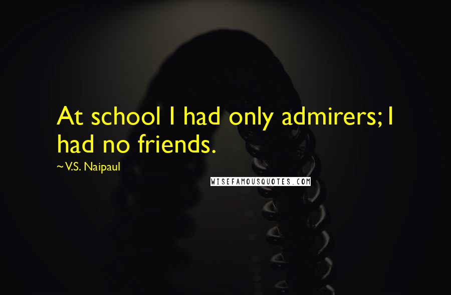 V.S. Naipaul Quotes: At school I had only admirers; I had no friends.