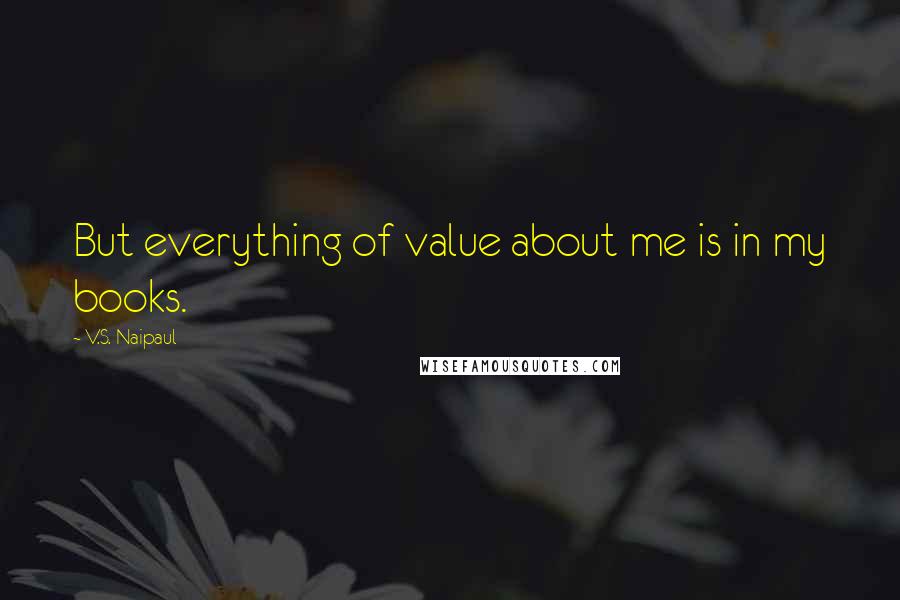 V.S. Naipaul Quotes: But everything of value about me is in my books.