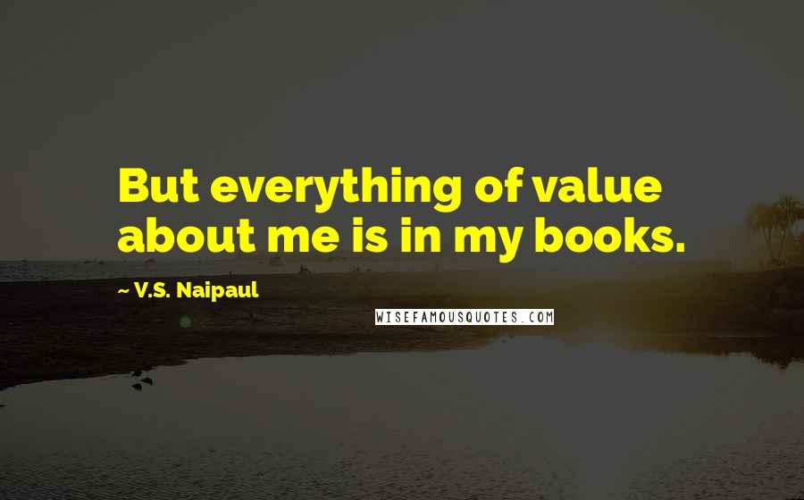 V.S. Naipaul Quotes: But everything of value about me is in my books.