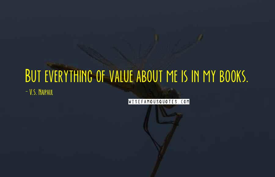 V.S. Naipaul Quotes: But everything of value about me is in my books.