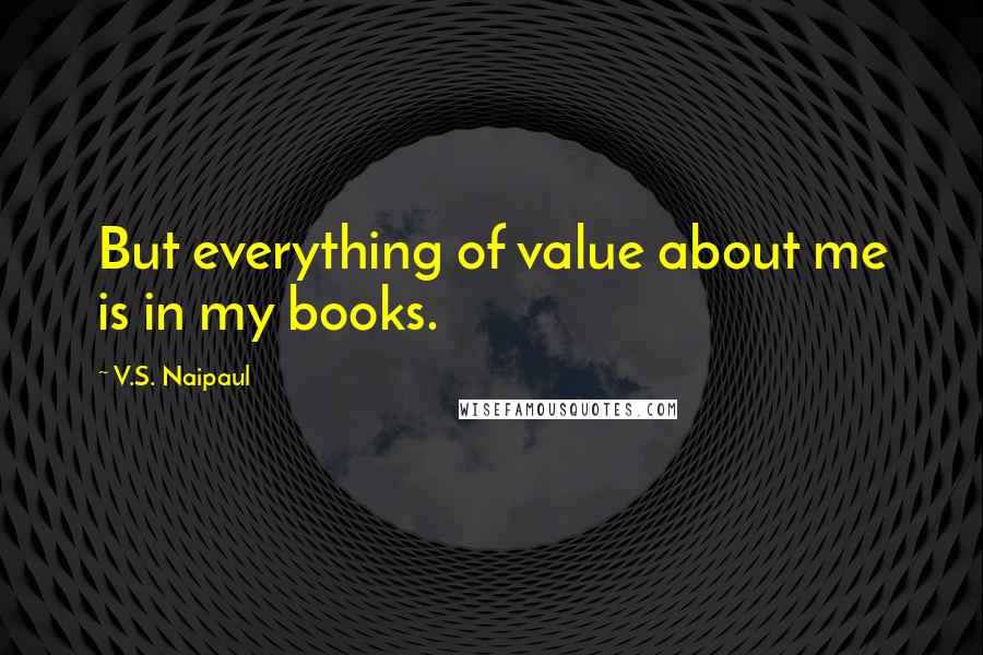 V.S. Naipaul Quotes: But everything of value about me is in my books.