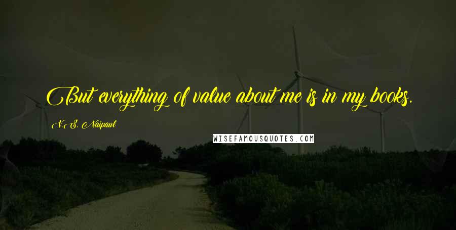 V.S. Naipaul Quotes: But everything of value about me is in my books.