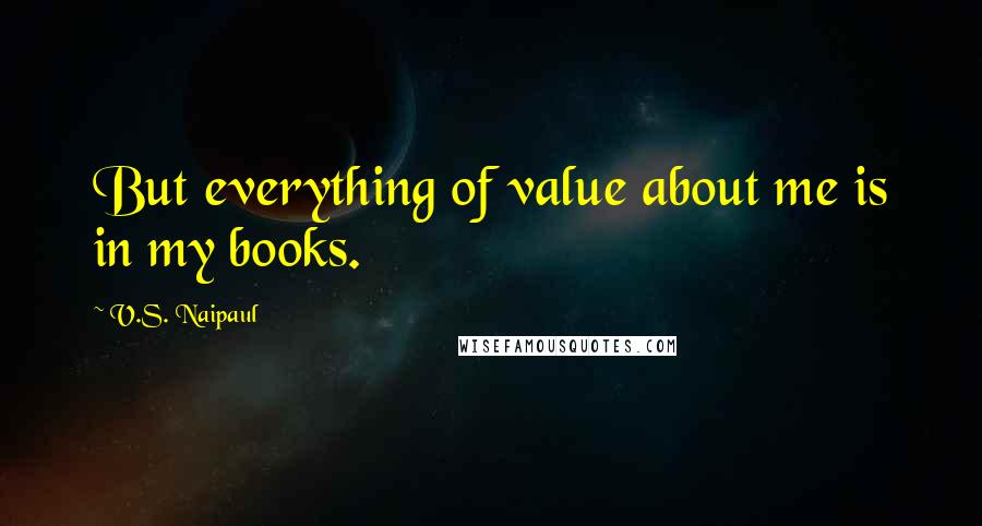 V.S. Naipaul Quotes: But everything of value about me is in my books.