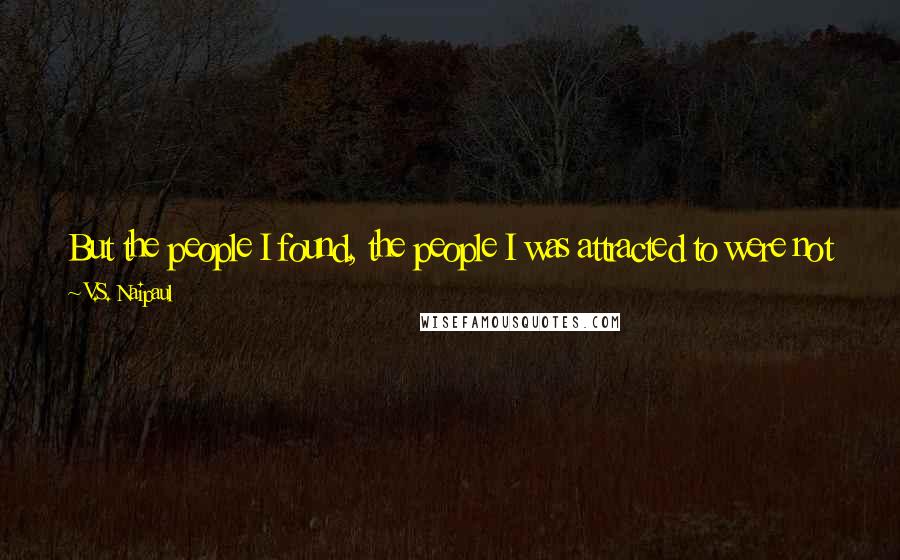 V.S. Naipaul Quotes: But the people I found, the people I was attracted to were not unlike myself. They were trying to find order in their world, looking for the centre..