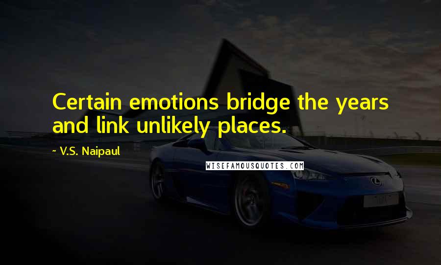 V.S. Naipaul Quotes: Certain emotions bridge the years and link unlikely places.