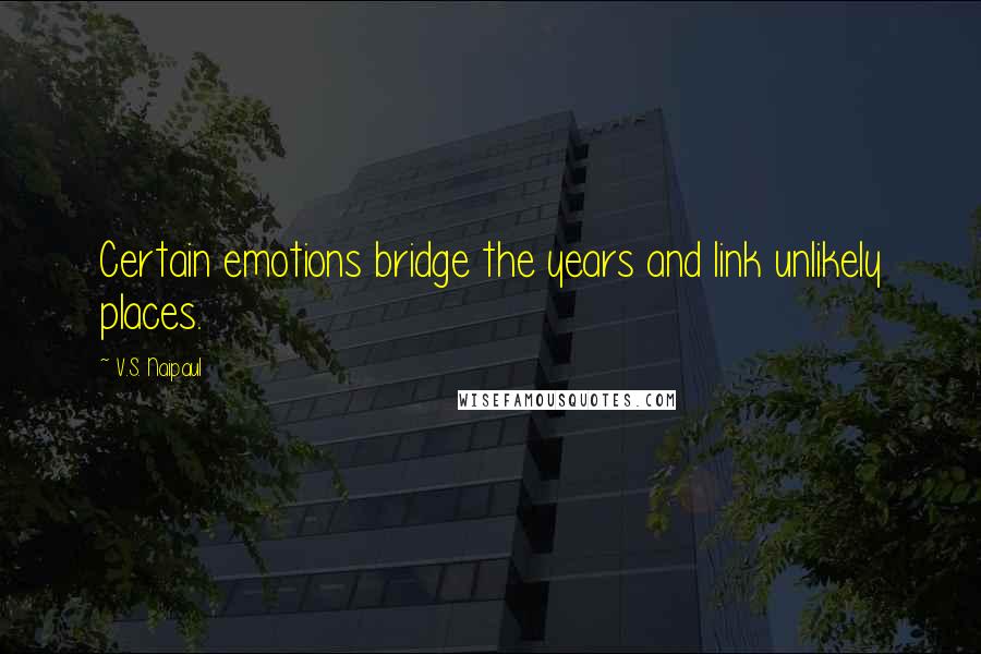 V.S. Naipaul Quotes: Certain emotions bridge the years and link unlikely places.