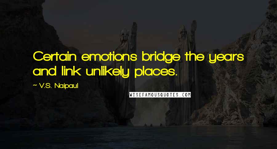 V.S. Naipaul Quotes: Certain emotions bridge the years and link unlikely places.