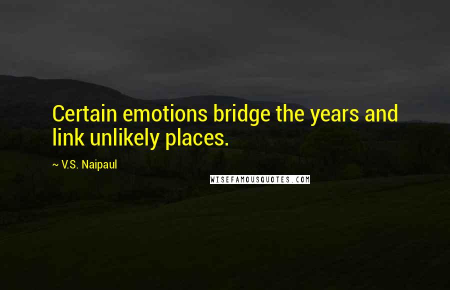 V.S. Naipaul Quotes: Certain emotions bridge the years and link unlikely places.