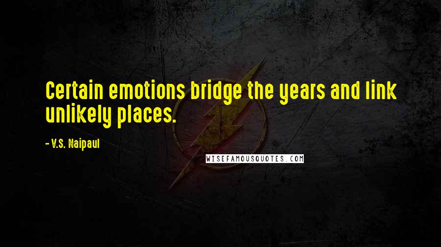 V.S. Naipaul Quotes: Certain emotions bridge the years and link unlikely places.