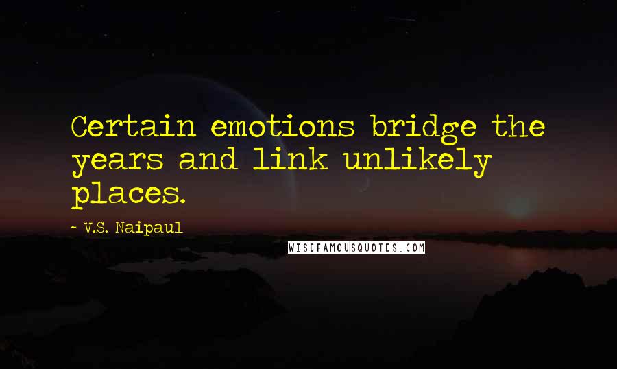 V.S. Naipaul Quotes: Certain emotions bridge the years and link unlikely places.