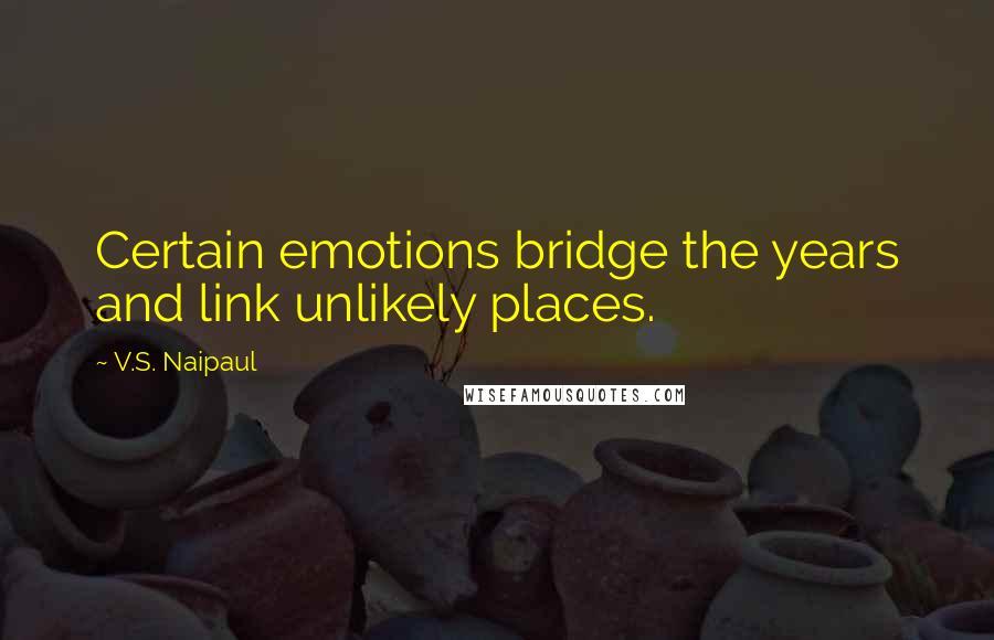 V.S. Naipaul Quotes: Certain emotions bridge the years and link unlikely places.