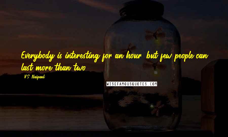 V.S. Naipaul Quotes: Everybody is interesting for an hour, but few people can last more than two.