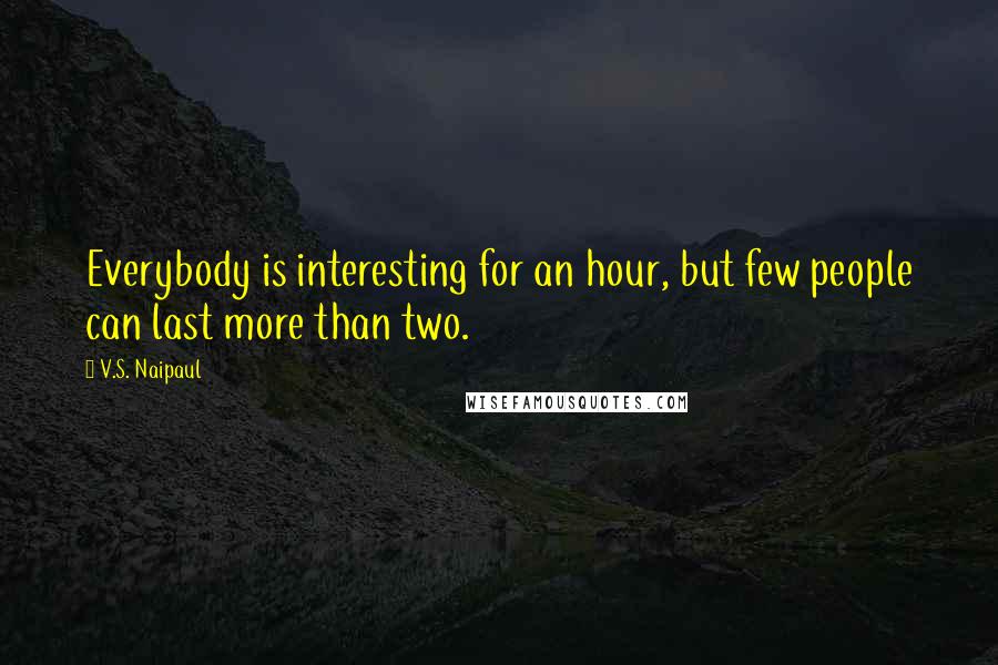 V.S. Naipaul Quotes: Everybody is interesting for an hour, but few people can last more than two.