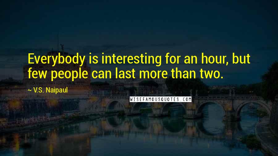 V.S. Naipaul Quotes: Everybody is interesting for an hour, but few people can last more than two.