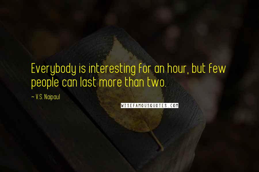 V.S. Naipaul Quotes: Everybody is interesting for an hour, but few people can last more than two.