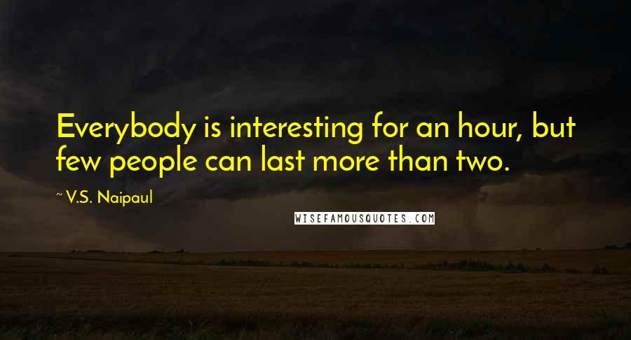 V.S. Naipaul Quotes: Everybody is interesting for an hour, but few people can last more than two.