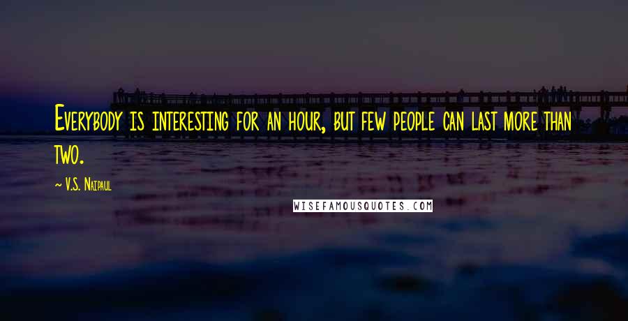 V.S. Naipaul Quotes: Everybody is interesting for an hour, but few people can last more than two.