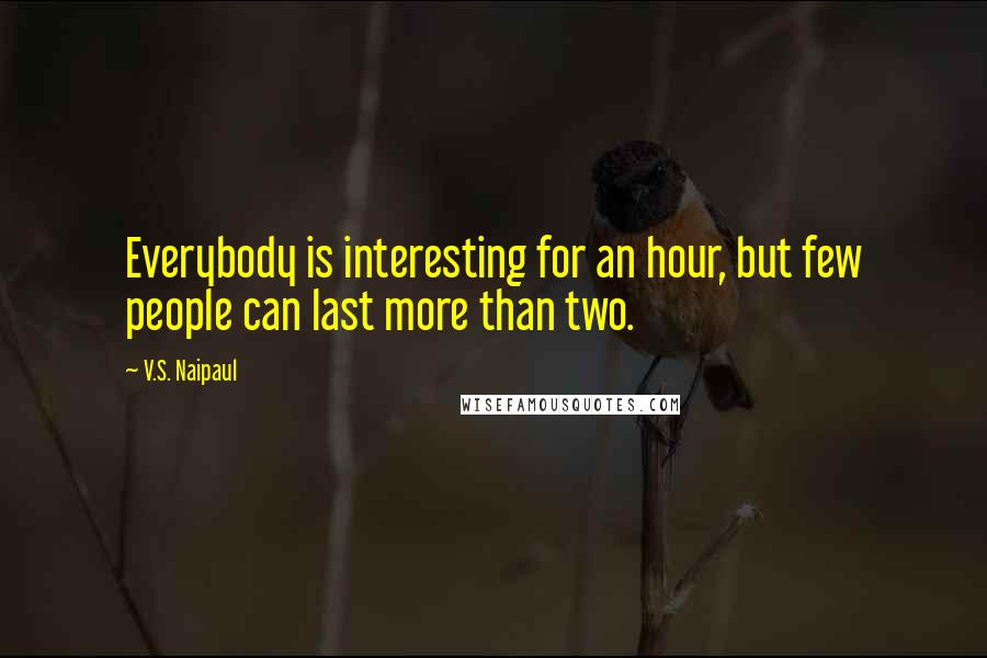 V.S. Naipaul Quotes: Everybody is interesting for an hour, but few people can last more than two.