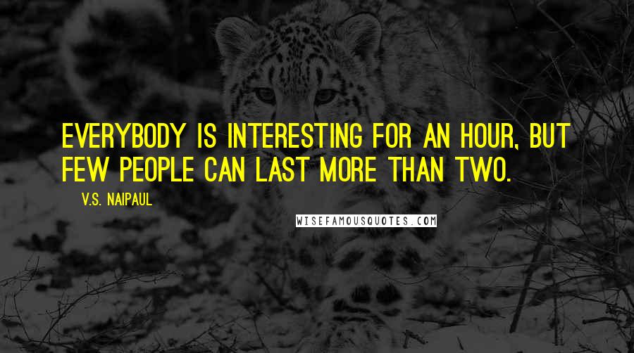 V.S. Naipaul Quotes: Everybody is interesting for an hour, but few people can last more than two.