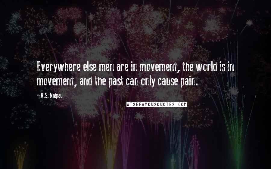 V.S. Naipaul Quotes: Everywhere else men are in movement, the world is in movement, and the past can only cause pain.