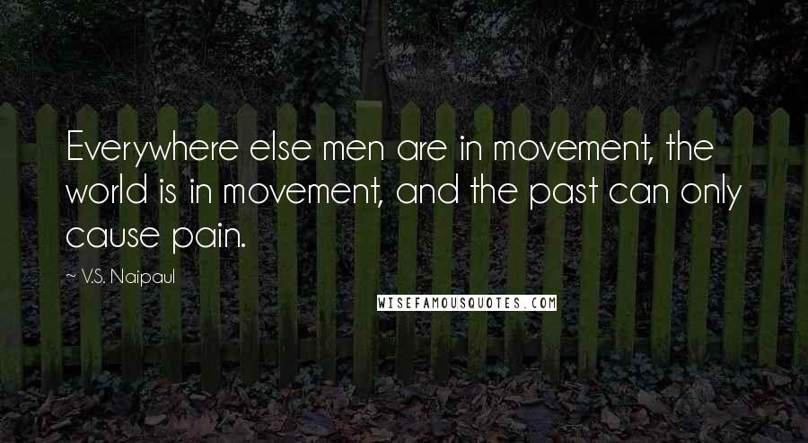 V.S. Naipaul Quotes: Everywhere else men are in movement, the world is in movement, and the past can only cause pain.