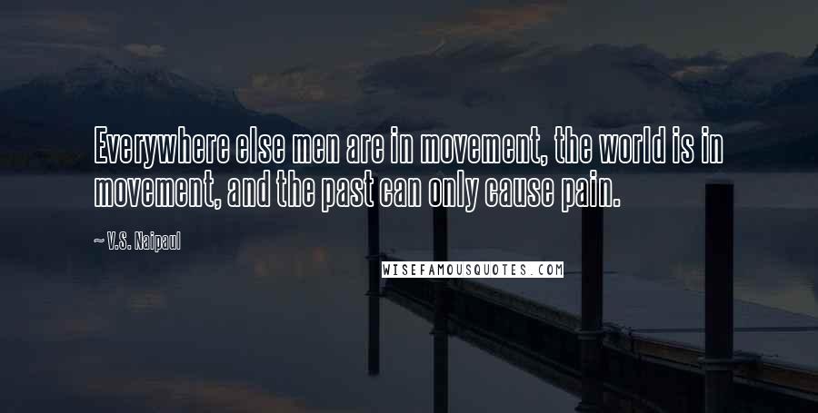 V.S. Naipaul Quotes: Everywhere else men are in movement, the world is in movement, and the past can only cause pain.