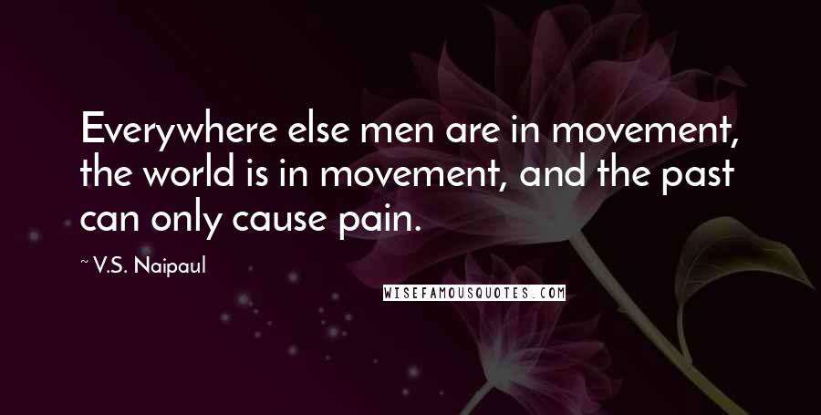 V.S. Naipaul Quotes: Everywhere else men are in movement, the world is in movement, and the past can only cause pain.