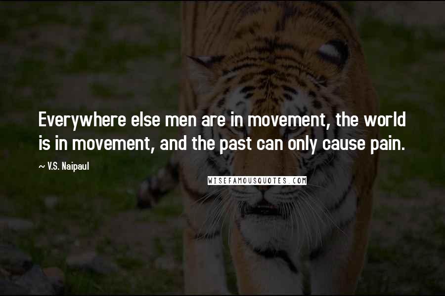 V.S. Naipaul Quotes: Everywhere else men are in movement, the world is in movement, and the past can only cause pain.